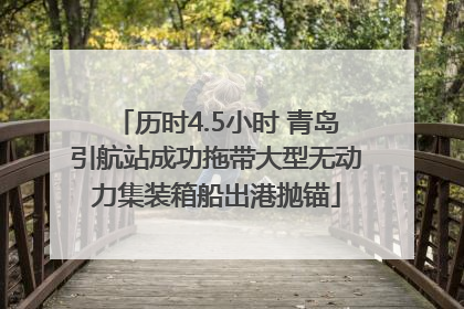 历时4.5小时 青岛引航站成功拖带大型无动力集装箱船出港抛锚