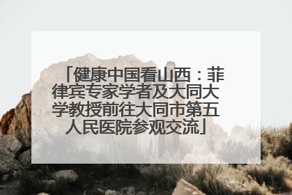 健康中国看山西：菲律宾专家学者及大同大学教授前往大同市第五人民医院参观交流