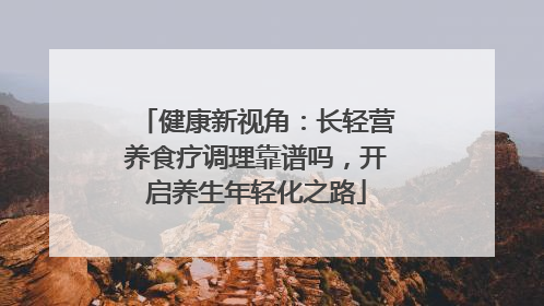 健康新视角：长轻营养食疗调理靠谱吗，开启养生年轻化之路
