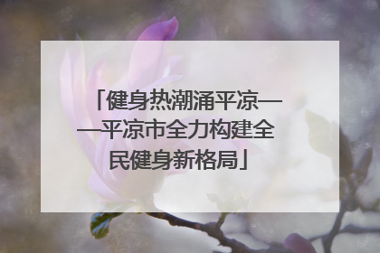 健身热潮涌平凉——平凉市全力构建全民健身新格局