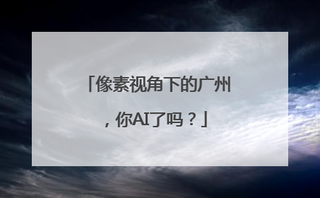 像素视角下的广州，你AI了吗？