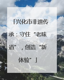 兴化市非遗传承：守住“老味道”，创造“新体验”