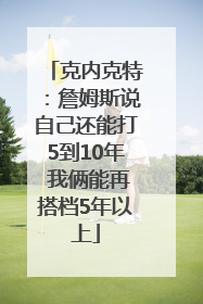克内克特：詹姆斯说自己还能打5到10年 我俩能再搭档5年以上