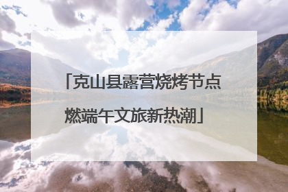 克山县露营烧烤节点燃端午文旅新热潮