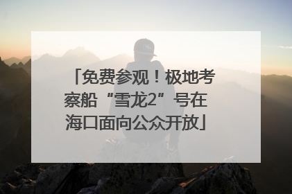 免费参观！极地考察船“雪龙2”号在海口面向公众开放