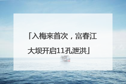 入梅来首次，富春江大坝开启11孔泄洪