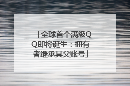 全球首个满级QQ即将诞生：拥有者继承其父账号