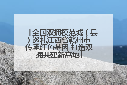 全国双拥模范城（县）巡礼江西省赣州市：传承红色基因 打造双拥共建新高地