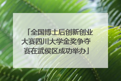 全国博士后创新创业大赛四川大学金奖争夺赛在武侯区成功举办