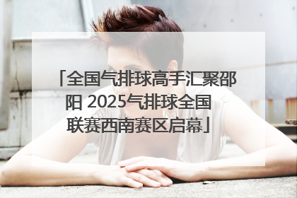 全国气排球高手汇聚邵阳 2025气排球全国联赛西南赛区启幕