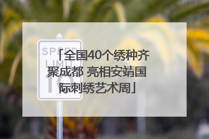 全国40个绣种齐聚成都 亮相安靖国际刺绣艺术周
