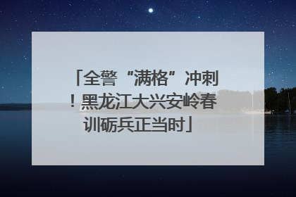 全警“满格”冲刺！黑龙江大兴安岭春训砺兵正当时