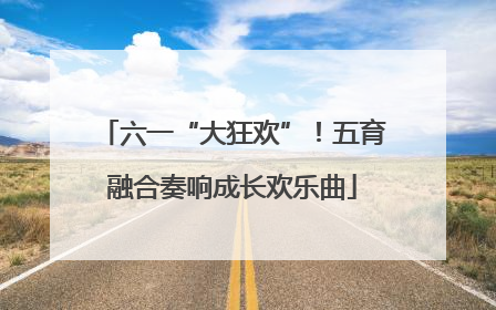 六一“大狂欢”！五育融合奏响成长欢乐曲