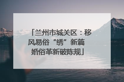 兰州市城关区：移风易俗“绣”新篇 婚俗革新破陈规
