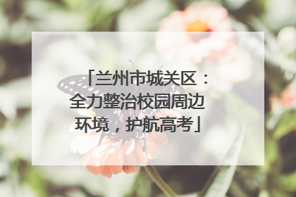 兰州市城关区：全力整治校园周边环境，护航高考