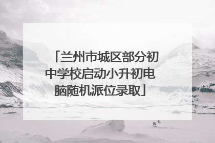 兰州市城区部分初中学校启动小升初电脑随机派位录取