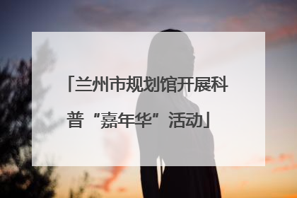 兰州市规划馆开展科普“嘉年华”活动