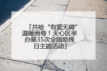 共绘“有爱无碍”温暖画卷！天心区举办第35次全国助残日主题活动