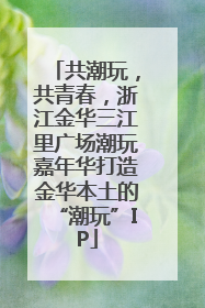 共潮玩，共青春，浙江金华三江里广场潮玩嘉年华打造金华本土的“潮玩”IP
