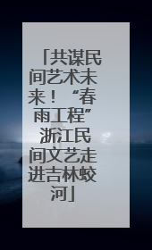 共谋民间艺术未来！“春雨工程” 浙江民间文艺走进吉林蛟河