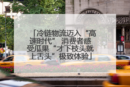 冷链物流迈入“高速时代” 消费者感受瓜果“才下枝头就上舌头”极致体验