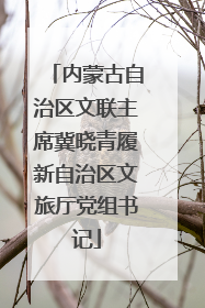 内蒙古自治区文联主席冀晓青履新自治区文旅厅党组书记