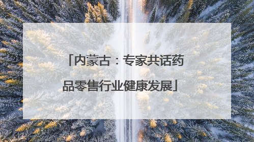 内蒙古：专家共话药品零售行业健康发展