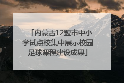 内蒙古12盟市中小学试点校集中展示校园足球课程建设成果