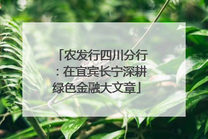 农发行四川分行：在宜宾长宁深耕绿色金融大文章