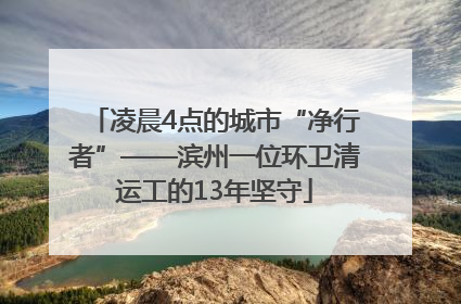 凌晨4点的城市“净行者”——滨州一位环卫清运工的13年坚守
