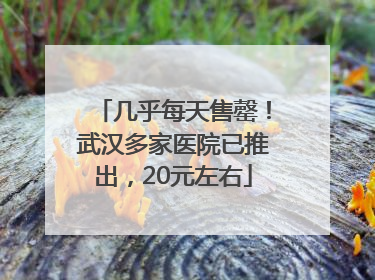 几乎每天售罄！武汉多家医院已推出，20元左右