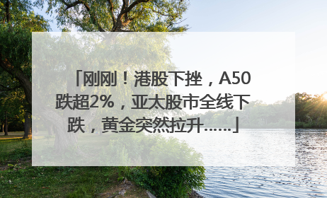 刚刚！港股下挫，A50跌超2%，亚太股市全线下跌，黄金突然拉升……