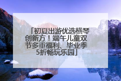 初夏出游优选横琴创新方！端午儿童双节多重福利、毕业季5折畅玩乐园