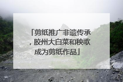 剪纸推广非遗传承，胶州大白菜和秧歌成为剪纸作品