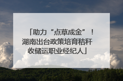 助力“点草成金”！湖南出台政策培育秸秆收储运职业经纪人
