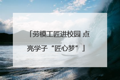 劳模工匠进校园 点亮学子“匠心梦”
