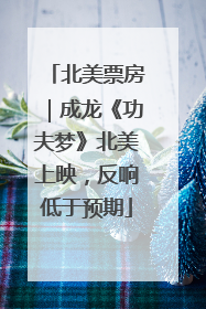 北美票房｜成龙《功夫梦》北美上映，反响低于预期