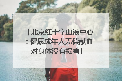 北京红十字血液中心：健康成年人无偿献血对身体没有损害