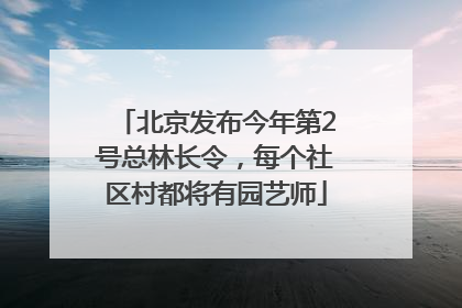 北京发布今年第2号总林长令，每个社区村都将有园艺师