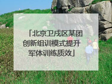 北京卫戍区某团创新组训模式提升军体训练质效