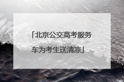 北京公交高考服务车为考生送清凉