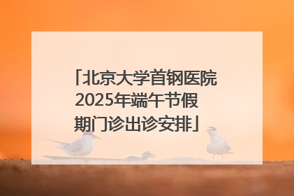 北京大学首钢医院2025年端午节假期门诊出诊安排