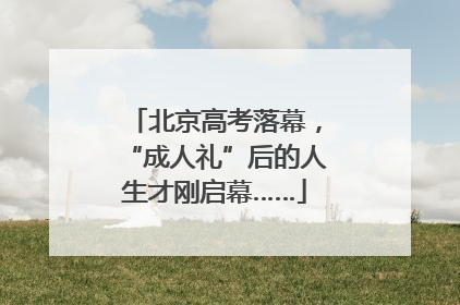 北京高考落幕，“成人礼”后的人生才刚启幕……