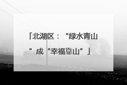 北湖区：“绿水青山”成“幸福靠山”