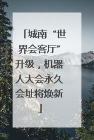 城南“世界会客厅”升级，机器人大会永久会址将焕新