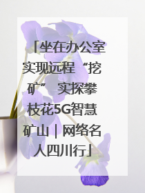 坐在办公室实现远程“挖矿” 实探攀枝花5G智慧矿山｜网络名人四川行