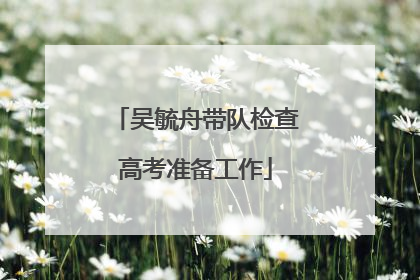 吴毓舟带队检查高考准备工作