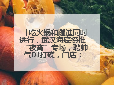 吃火锅和蹦迪同时进行，武汉海底捞推“夜宵”专场，聘帅气DJ打碟，门店：不加收费用