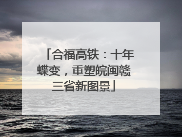 合福高铁：十年蝶变，重塑皖闽赣三省新图景