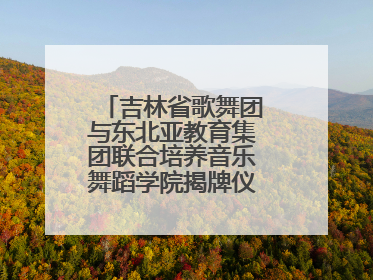 吉林省歌舞团与东北亚教育集团联合培养音乐舞蹈学院揭牌仪式圆满成功